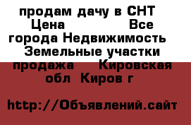 продам дачу в СНТ › Цена ­ 500 000 - Все города Недвижимость » Земельные участки продажа   . Кировская обл.,Киров г.